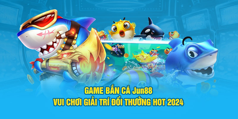 Game Bắn Cá Jun88 – Vui Chơi Giải Trí Đổi Thưởng Hot 2024 10 game ban ca jun88 vui choi giai tri doi thuong hot 2024